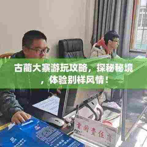 古蔺大寨游玩攻略,探秘秘境,体验别样风情!