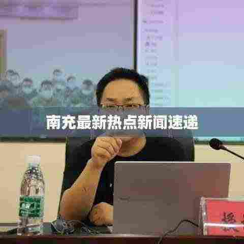 南充最新热点新闻速递