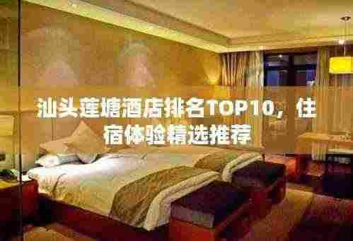 汕头莲塘酒店排名TOP10,住宿体验精选推荐