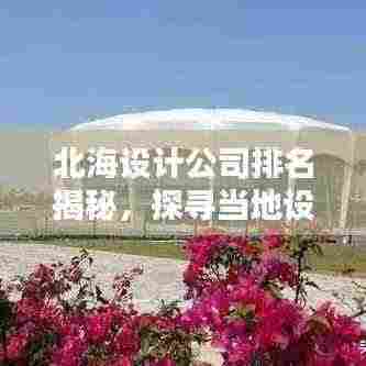北海设计公司排名揭秘,探寻当地设计领域的领军力量