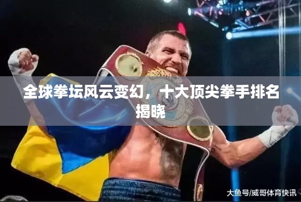 全球拳坛风云变幻，十大顶尖拳手排名揭晓