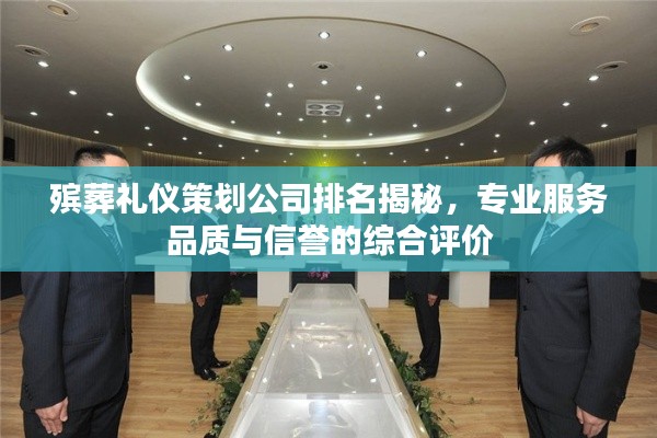 殡葬礼仪策划公司排名揭秘,专业服务品质与信誉的综合评价