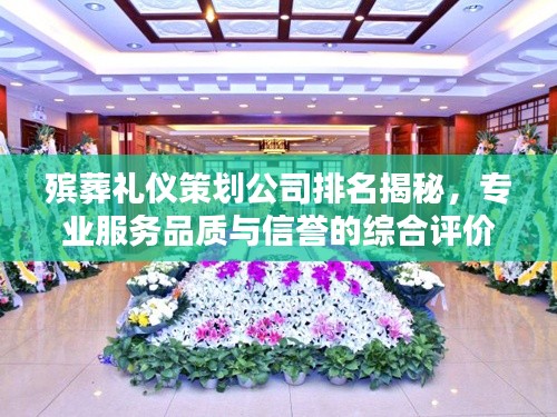 殡葬礼仪策划公司排名揭秘,专业服务品质与信誉的综合评价