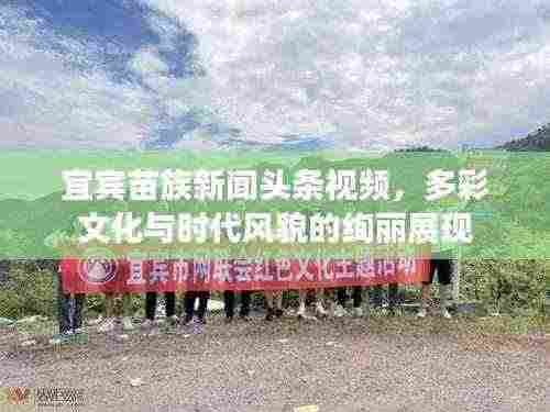 宜宾苗族新闻头条视频,多彩文化与时代风貌的绚丽展现