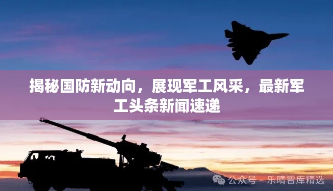 揭秘国防新动向,展现军工风采,最新军工头条新闻速递