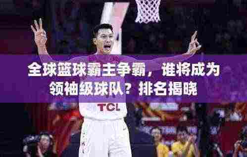 全球篮球霸主争霸，谁将成为领袖级球队？排名揭晓