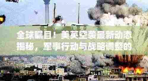 全球瞩目!美英空袭最新动态揭秘,军事行动与战略调整的深度剖析视频