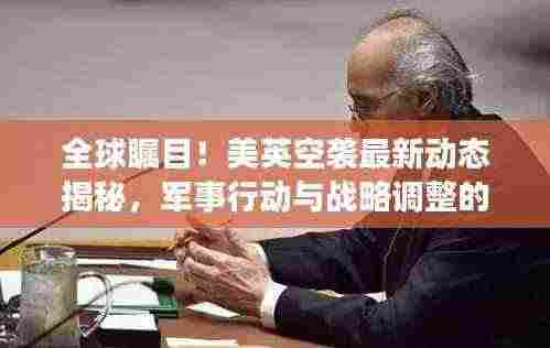 全球瞩目!美英空袭最新动态揭秘,军事行动与战略调整的深度剖析视频