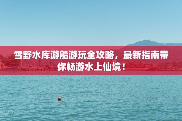 雪野水库游船游玩全攻略，最新指南带你畅游水上仙境！
