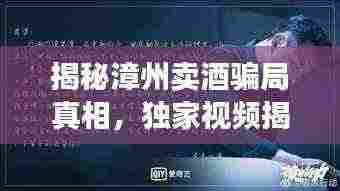揭秘漳州卖酒骗局真相,独家视频揭露惊天内幕!