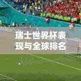 瑞士世界杯表现与全球排名解析