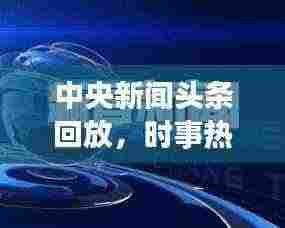 中央新闻头条回放，时事热点聚焦，权威声音传递