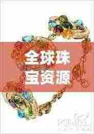 全球珠宝资源TOP10榜单揭秘,珍贵宝石与闪耀珠宝的排名之旅