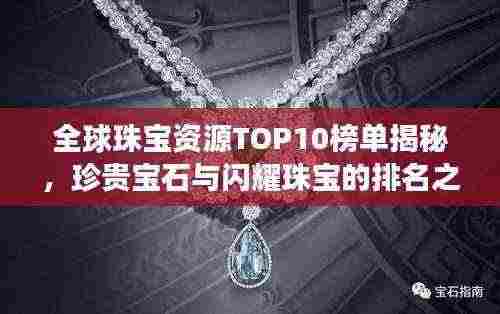全球珠宝资源TOP10榜单揭秘,珍贵宝石与闪耀珠宝的排名之旅