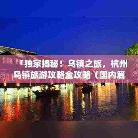 「独家揭秘!乌镇之旅,杭州乌镇旅游攻略全攻略(国内篇)」