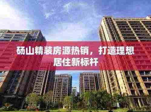 砀山精装房源热销，打造理想居住新标杆