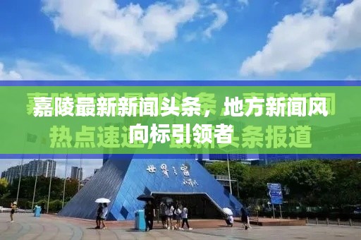 嘉陵最新新闻头条，地方新闻风向标引领者