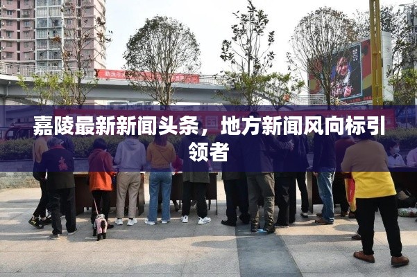 嘉陵最新新闻头条,地方新闻风向标引领者