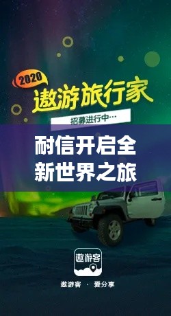 耐信开启全新世界之旅,探索未知,尽享精彩体验