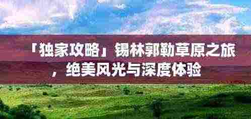 「独家攻略」锡林郭勒草原之旅,绝美风光与深度体验