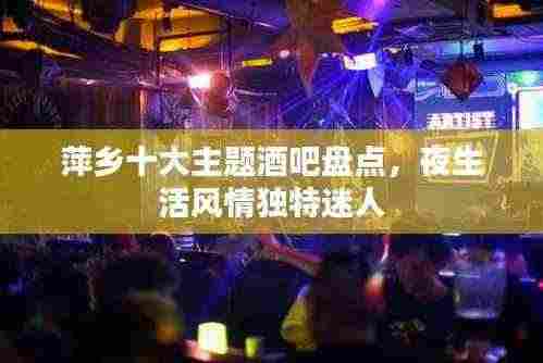 萍乡十大主题酒吧盘点,夜生活风情独特迷人