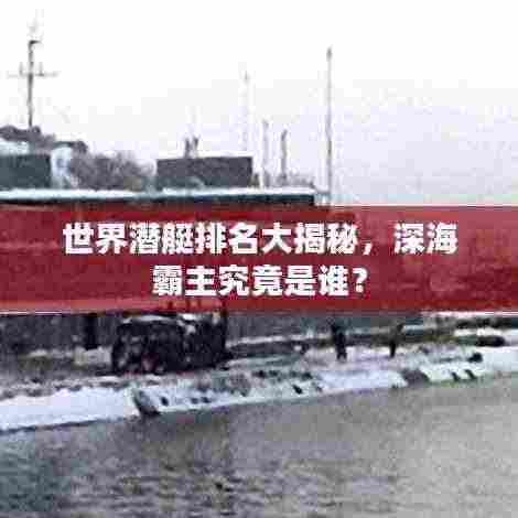 世界潜艇排名大揭秘,深海霸主究竟是谁?