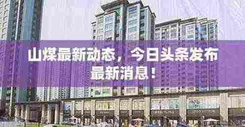 山煤最新动态,今日头条发布最新消息!