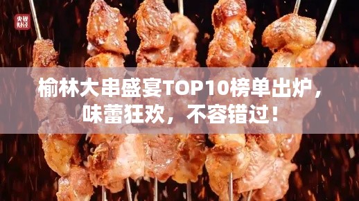 榆林大串盛宴TOP10榜单出炉,味蕾狂欢,不容错过!