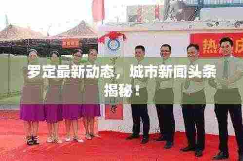 罗定最新动态,城市新闻头条揭秘!