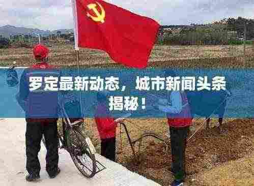罗定最新动态,城市新闻头条揭秘!