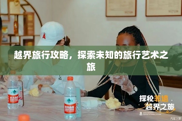 越界旅行攻略,探索未知的旅行艺术之旅