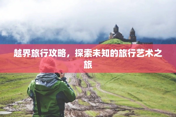 越界旅行攻略,探索未知的旅行艺术之旅