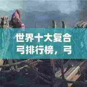 世界十大复合弓排行榜,弓弩之巅,谁与争锋?