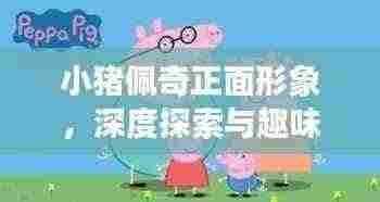 小猪佩奇正面形象,深度探索与趣味发现