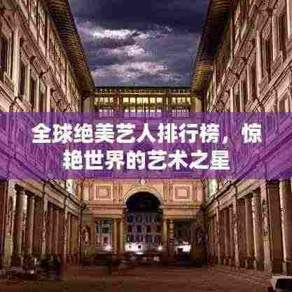 全球绝美艺人排行榜,惊艳世界的艺术之星