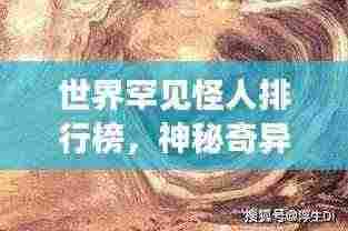 世界罕见怪人排行榜,神秘奇异的十大怪人盘点