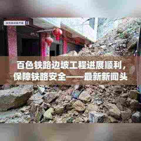 百色铁路边坡工程进展顺利，保障铁路安全——最新新闻头条