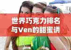 世界巧克力排名与Ven的甜蜜诱惑