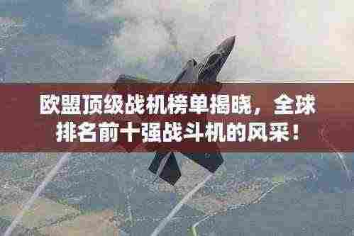 欧盟顶级战机榜单揭晓，全球排名前十强战斗机的风采！