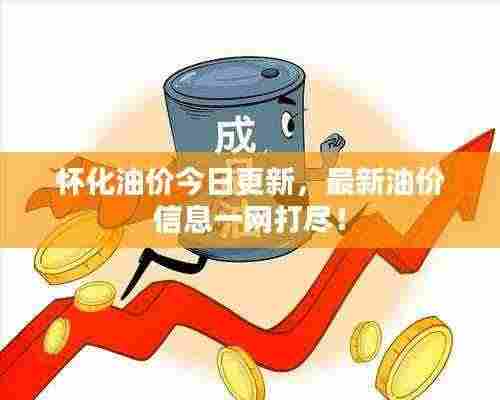 怀化油价今日更新,最新油价信息一网打尽!