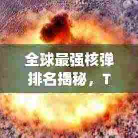 全球最强核弹排名揭秘，TOP 10榜单震撼来袭！