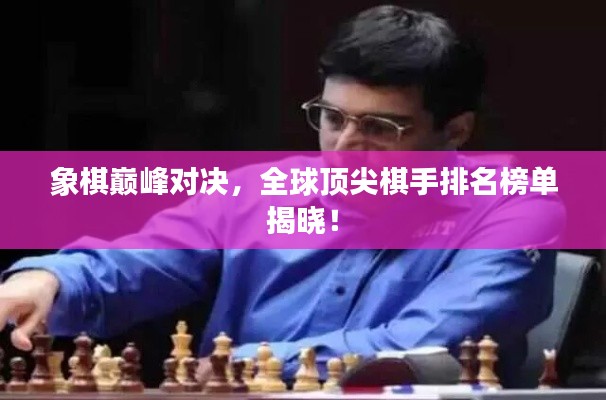 象棋巅峰对决,全球顶尖棋手排名榜单揭晓!