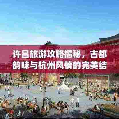 许昌旅游攻略揭秘,古都韵味与杭州风情的完美结合之旅