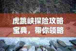 虎跳峡探险攻略宝典,带你领略震撼风光!