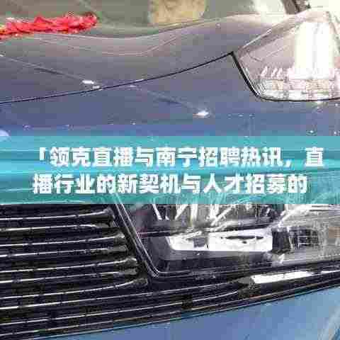 「领克直播与南宁招聘热讯，直播行业的新契机与人才招募的春风」