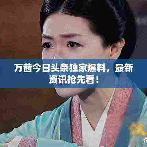 万茜今日头条独家爆料,最新资讯抢先看!