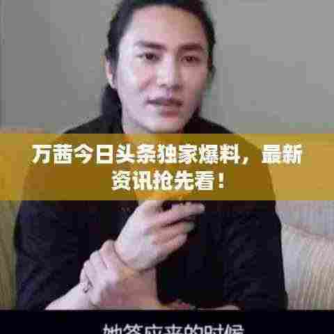 万茜今日头条独家爆料,最新资讯抢先看!