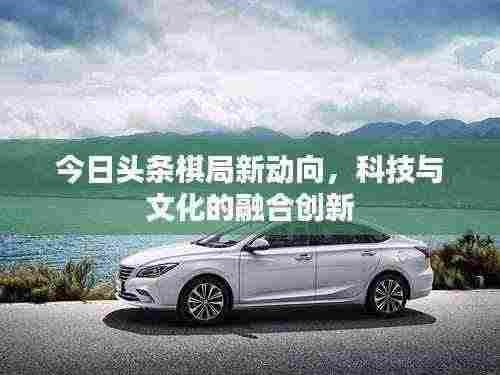 今日头条棋局新动向，科技与文化的融合创新