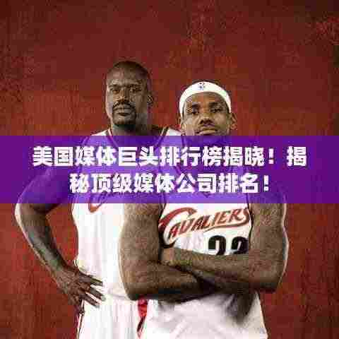 美国媒体巨头排行榜揭晓!揭秘顶级媒体公司排名!