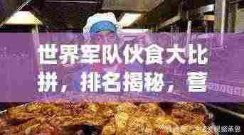 世界军队伙食大比拼,排名揭秘,营养与口味并重!